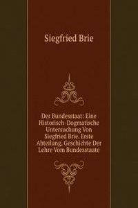 Der Bundesstaat: Eine Historisch-Dogmatische Untersuchung Von Siegfried Brie. Erste Abteilung, Geschichte Der Lehre Vom Bundesstaate