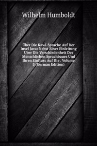 Uber Die Kawi-Sprache Auf Der Insel Java: Nebst Einer Einleitung Uber Die Verschiedenheit Des Menschlichen Sprachbaues Und Ihren Einfluss Auf Die . Volume 3 (German Edition)
