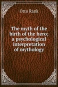 myth of the birth of the hero; a psychological interpretation of mythology