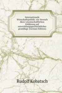 Internationale Wirtschaftspolitik: ein Versuch ihrer wissenschaftlichen Erklarung auf entwicklungsgeschichtlicher grundlage (German Edition)
