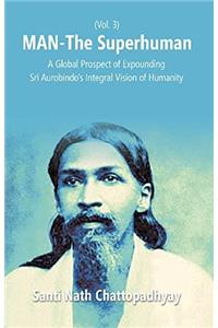 Man-The Superhuman: A Global Prospect of Expounding Sri Aurobindos Integral Vision of Humanity (3rd Vol.)