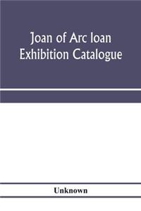 Joan of Arc loan exhibition catalogue; paintings, pictures, medals, coins, statuary, books, porcelains, manuscripts, curios, etc