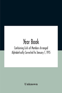 Year Book; Containing Lists Of Members Arranged Alphabetically Corrected To January 1, 1915