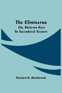 The Eliminator; or, Skeleton Keys to Sacerdotal Secrets