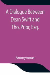 Dialogue Between Dean Swift and Tho. Prior, Esq. In the Isles of St. Patrick's Church, Dublin, On that Memorable Day, October 9th, 1753