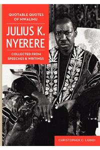 Quotable Quotes Of Mwalimu Julius K Nyerere. Collected from Speeches and Writings