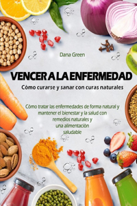 Vencer a la Enfermedad. Cómo Curarse Y Sanar Con Curas Naturales