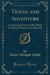 Travel and Adventure: Comprising Some of the Most Striking Narratives on Record (Classic Reprint)