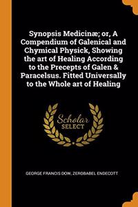 Synopsis Medicinae; or, A Compendium of Galenical and Chymical Physick, Showing the art of Healing According to the Precepts of Galen & Paracelsus. Fitted Universally to the Whole art of Healing