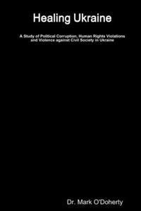 Healing Ukraine - A Study of Political Corruption, Human Rights Violations and Violence against Civil Society in Ukraine