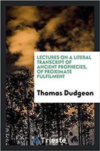 Lectures on a Literal Transcript of Ancient Prophecies, of Proximate Fulfilment