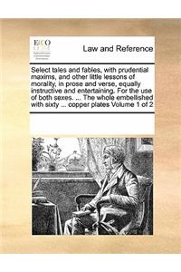Select Tales and Fables, with Prudential Maxims, and Other Little Lessons of Morality, in Prose and Verse, Equally Instructive and Entertaining. for the Use of Both Sexes. ... the Whole Embellished with Sixty ... Copper Plates Volume 1 of 2
