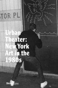 Urban Theater: New York Art in the 1980s: New York Art in the 1980s