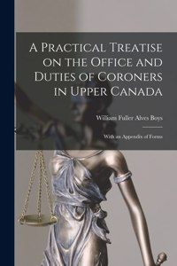 Practical Treatise on the Office and Duties of Coroners in Upper Canada [microform]