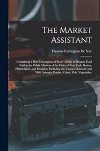 Market Assistant: Containing a Brief Description of Every Article of Human Food Sold in the Public Markets of the Cities of New York, Boston, Philadelphia, and Brookl