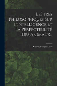 Lettres Philosophiques Sur L'intelligence Et La Perfectibilité Des Animaux...