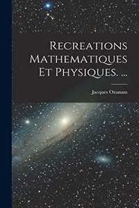 Recreations Mathematiques Et Physiques. ...