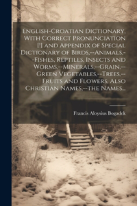 English-Croatian Dictionary, With Correct Pronunciation [!] and Appendix of Special Dictionary of Birds, --animals, --fishes, Reptiles, Insects and Worms, --minerals, --grain, --green Vegetables, --trees, --fruits and Flowers, Also Christian Names,