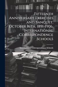 Fifteenth Anniversary Exercises and Banquet, October 16Th, 1891-1906, International Correspondence Schools