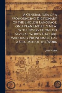 A General Idea of a Pronouncing Dictionary of the English Language, on a Plan Entirely new. With Observations on Several Words That are Variously Pronounced, as a Specimen of the Work