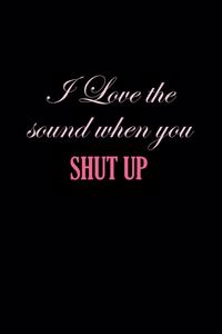 I Love The Sound When You Shut Up