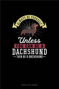 Always Be Yourself Unless You Can Be A Dachshund Then Be A Dachshund