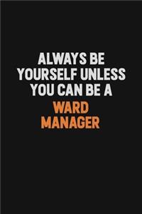 Always Be Yourself Unless You Can Be A Ward Manager