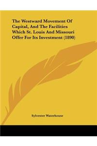 The Westward Movement Of Capital, And The Facilities Which St. Louis And Missouri Offer For Its Investment (1890)