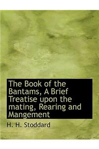The Book of the Bantams, a Brief Treatise Upon the Mating, Rearing and Mangement