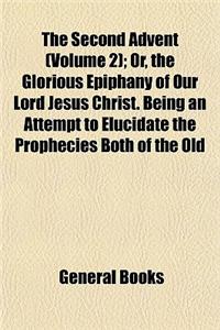 The Second Advent (Volume 2); Or, the Glorious Epiphany of Our Lord Jesus Christ. Being an Attempt to Elucidate the Prophecies Both of the Old and New