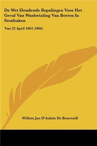 De Wet Houdende Bepalingen Voor Het Geval Van Wanbetaling Van Boeten In Strafzaken: Van 22 April 1864 (1866)