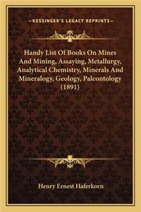 Handy List of Books on Mines and Mining, Assaying, Metallurgy, Analytical Chemistry, Minerals and Mineralogy, Geology, Paleontology (1891)