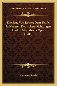 Die Sage Von Robert Dem Teufel In Neueren Deutschen Dichtungen Und In Meyerbeers Oper (1900)
