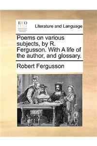 Poems on Various Subjects, by R. Fergusson. with a Life of the Author, and Glossary.