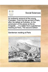 An authentic account of the young Chevalier. From his first arrival in Paris, after his defeat at Culloden, to the conclusion of the peace at Aix-la-Chapelle. ... In a letter from a gentleman residing at Paris, The second edition.