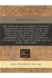 The Laws and Acts Made in the First Parliament of Our Most High and Dread Soveraign James VII by the Grace of God, King of Scotland, England, France and Ireland, Defender of the Faith Holden at Edinburgh the Twenty Third Day of April 1685 (1685)
