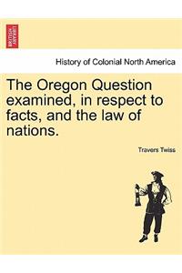The Oregon Question Examined, in Respect to Facts, and the Law of Nations.