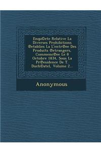 Enqu(c)Ete Relative La Diverses Prohibitions Etablies La L'Entr Ee Des Produits Etrangers, Commenc Ee Le 8 Octobre 1834, Sous La PR Esidence de T. Duc