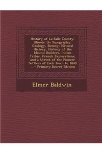 History of La Salle County, Illinois: Its Topography, Geology, Botany, Natural History, History of the Mound Builders, Indian Tribes, French Explorations, and a Sketch of the Pioneer Settlers of Each Town to 1840 ... - Primary Source Edition