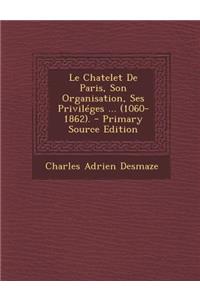 Le Chatelet de Paris, Son Organisation, Ses Privileges ... (1060-1862).