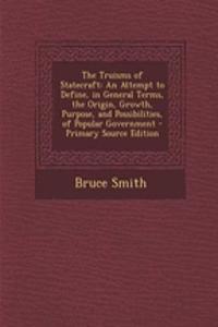 The Truisms of Statecraft: An Attempt to Define, in General Terms, the Origin, Growth, Purpose, and Possibilities, of Popular Government - Primary Source Edition