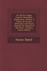 On Winter Cough, Catarrh, Bronchitis, Emphysema, Asthma: A Course of Lectures Delivered at the Royal Hospital for Diseases of the Chest