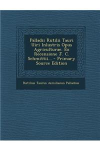 Palladii Rutilii Tauri Uiri Inlustris Opus Agriculturae. Ex Recensione J. C. Schmittii... - Primary Source Edition