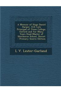 A Memoir of Hugo Daniel Harper, D.D: Late Principal of Jesus College, Oxford and for Many Years Head-Master of Sherborne School, Dorset