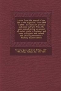 Leaves from the Journal of Our Life in the Highlands, from 1848 to 1861: To Which Are Prefixed and Added Extracts from the Same Journal Giving an Account of Earlier Visits to Scotland, and Tours in England and Ireland, and Yachting Excursions