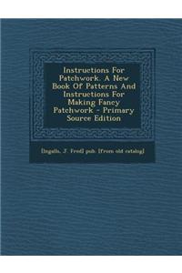 Instructions for Patchwork. a New Book of Patterns and Instructions for Making Fancy Patchwork - Primary Source Edition