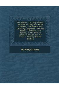 The Psalter, or Daily Psalms, Pointed as They Are to Be Chanted, and Marked for Chanting, Together with the Psalms, Canticles, and Hymns, in the Book