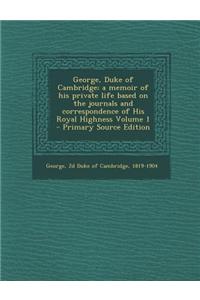 George, Duke of Cambridge; A Memoir of His Private Life Based on the Journals and Correspondence of His Royal Highness Volume 1 - Primary Source Editi