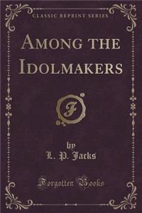 Among the Idolmakers (Classic Reprint)