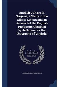 English Culture in Virginia; a Study of the Gilmer Letters and an Account of the English Professors Obtained by Jefferson for the University of Virginia;